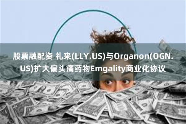 股票融配资 礼来(LLY.US)与Organon(OGN.US)扩大偏头痛药物Emgality商业化协议