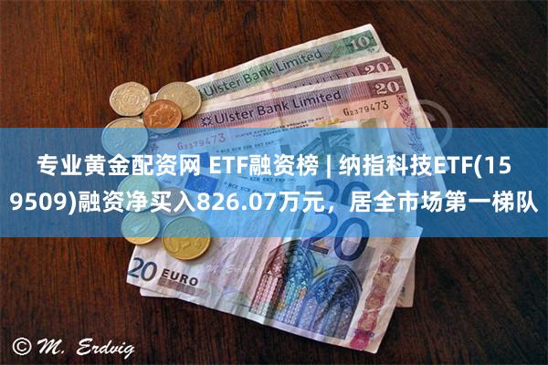 专业黄金配资网 ETF融资榜 | 纳指科技ETF(159509)融资净买入826.07万元，居全市场第一梯队