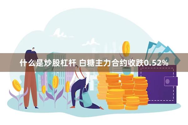 什么是炒股杠杆 白糖主力合约收跌0.52%