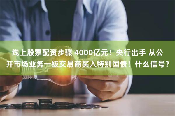 线上股票配资步骤 4000亿元！央行出手 从公开市场业务一级交易商买入特别国债！什么信号？