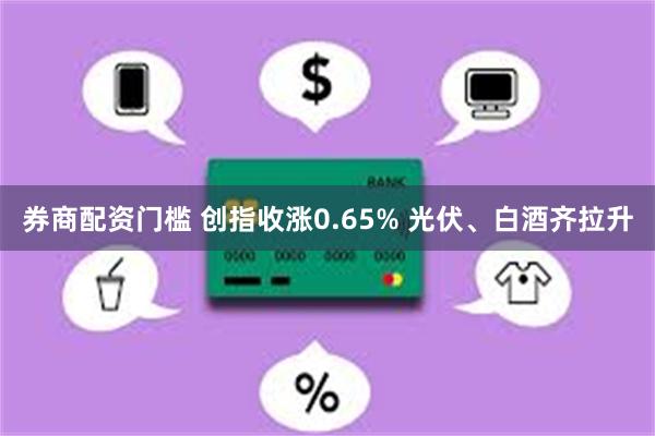 券商配资门槛 创指收涨0.65% 光伏、白酒齐拉升