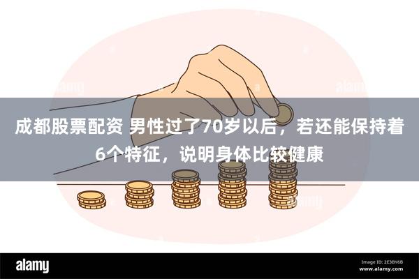 成都股票配资 男性过了70岁以后，若还能保持着6个特征，说明身体比较健康