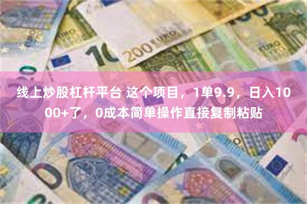 线上炒股杠杆平台 这个项目，1单9.9，日入1000+了，0成本简单操作直接复制粘贴