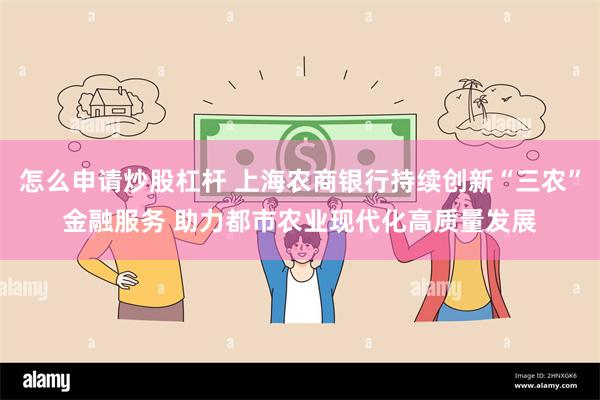 怎么申请炒股杠杆 上海农商银行持续创新“三农”金融服务 助力都市农业现代化高质量发展