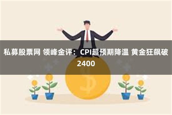 私募股票网 领峰金评：CPI超预期降温 黄金狂飙破2400