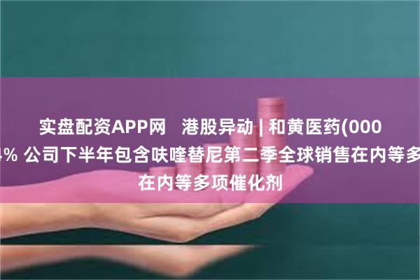 实盘配资APP网   港股异动 | 和黄医药(00013)涨超4% 公司下半年包含呋喹替尼第二季全球销售在内等多项催化剂