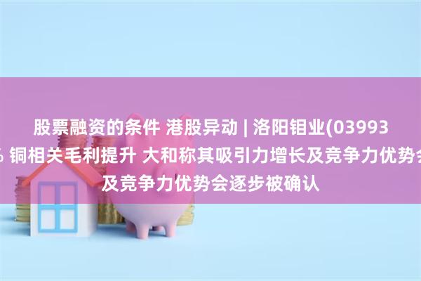 股票融资的条件 港股异动 | 洛阳钼业(03993)盘中涨超4% 铜相关毛利提升 大和称其吸引力增长及竞争力优势会逐步被确认