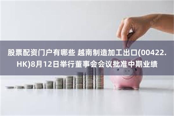 股票配资门户有哪些 越南制造加工出口(00422.HK)8月12日举行董事会会议批准中期业绩