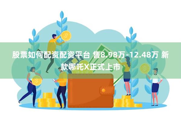 股票如何配资配资平台 售8.98万-12.48万 新款哪吒X正式上市