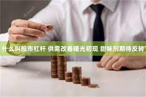 什么叫股市杠杆 供需改善曙光初现 甜味剂期待反转