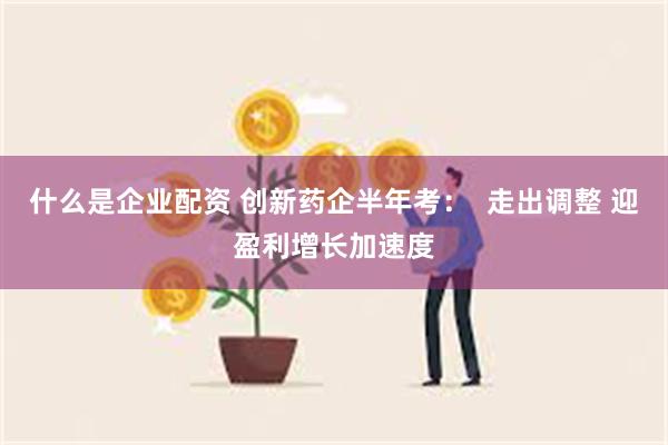 什么是企业配资 创新药企半年考：  走出调整 迎盈利增长加速度