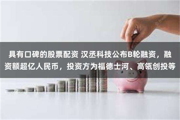 具有口碑的股票配资 汉丞科技公布B轮融资，融资额超亿人民币，投资方为福德士河、高瓴创投等