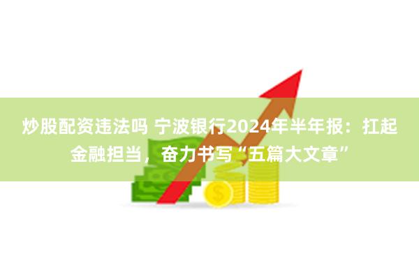 炒股配资违法吗 宁波银行2024年半年报：扛起金融担当，奋力书写“五篇大文章”