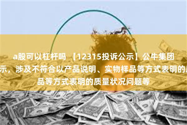 a股可以杠杆吗 【12315投诉公示】公牛集团新增2件投诉公示，涉及不符合以产品说明、实物样品等方式表明的质量状况问题等