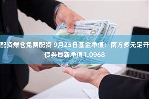 配资爆仓免费配资 9月25日基金净值：南方多元定开债券最新净值1.0968