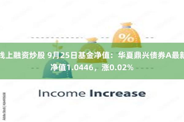 线上融资炒股 9月25日基金净值：华夏鼎兴债券A最新净值1.0446，涨0.02%