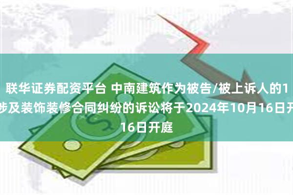 联华证券配资平台 中南建筑作为被告/被上诉人的1起涉及装饰装修合同纠纷的诉讼将于2024年10月16日开庭