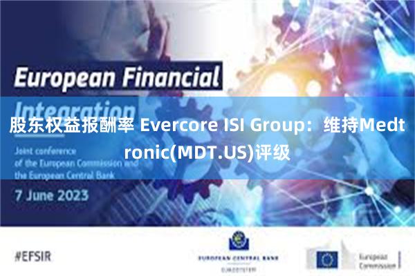 股东权益报酬率 Evercore ISI Group：维持Medtronic(MDT.US)评级