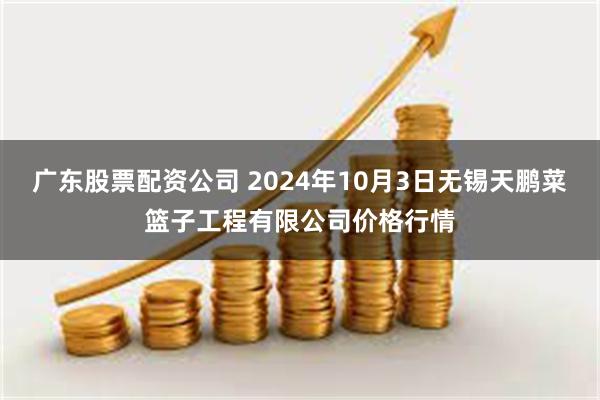 广东股票配资公司 2024年10月3日无锡天鹏菜篮子工程有限公司价格行情