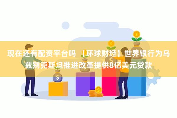 现在还有配资平台吗 【环球财经】世界银行为乌兹别克斯坦推进改革提供8亿美元贷款