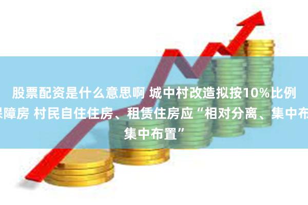 股票配资是什么意思啊 城中村改造拟按10%比例建保障房 村民自住住房、租赁住房应“相对分离、集中布置”