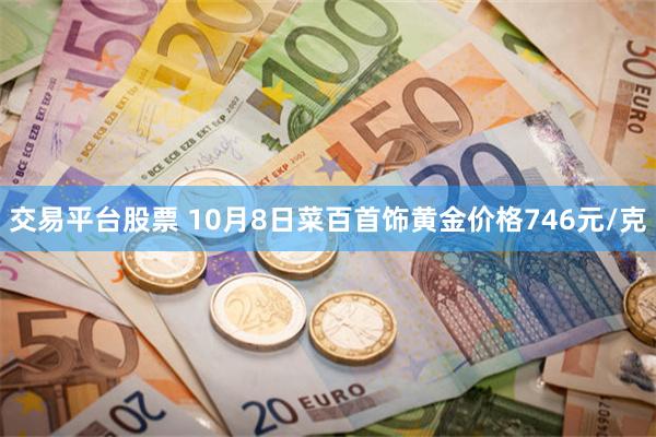 交易平台股票 10月8日菜百首饰黄金价格746元/克