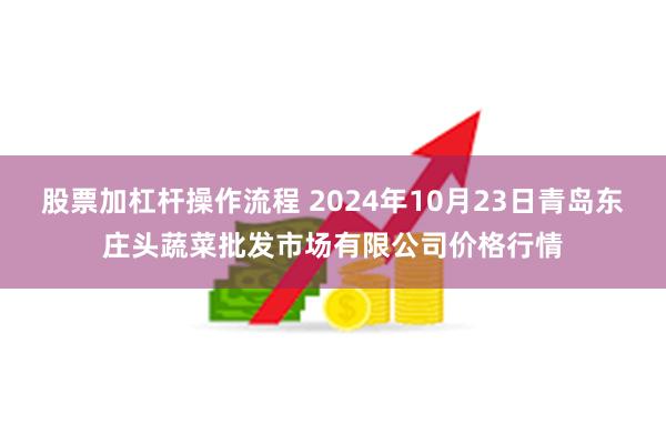 股票加杠杆操作流程 2024年10月23日青岛东庄头蔬菜批发市场有限公司价格行情