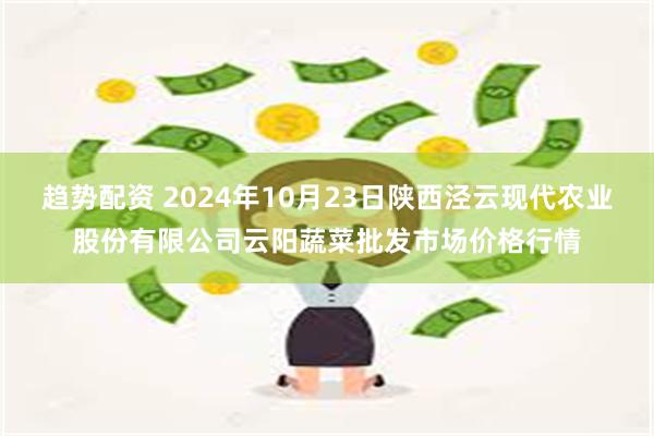 趋势配资 2024年10月23日陕西泾云现代农业股份有限公司云阳蔬菜批发市场价格行情