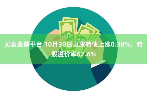 买卖股票平台 10月30日灵康转债上涨0.38%，转股溢价率62.6%