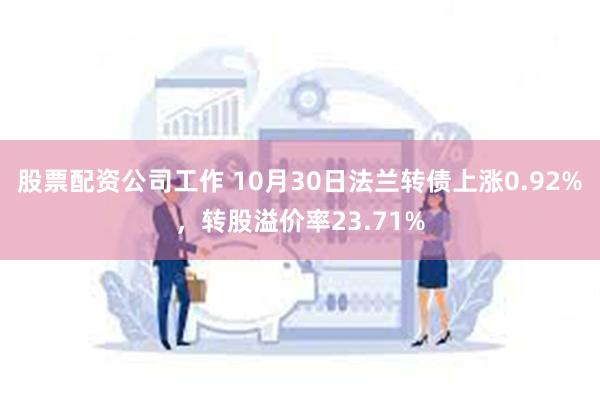 股票配资公司工作 10月30日法兰转债上涨0.92%，转股溢价率23.71%