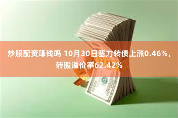 炒股配资赚钱吗 10月30日塞力转债上涨0.46%，转股溢价率62.42%