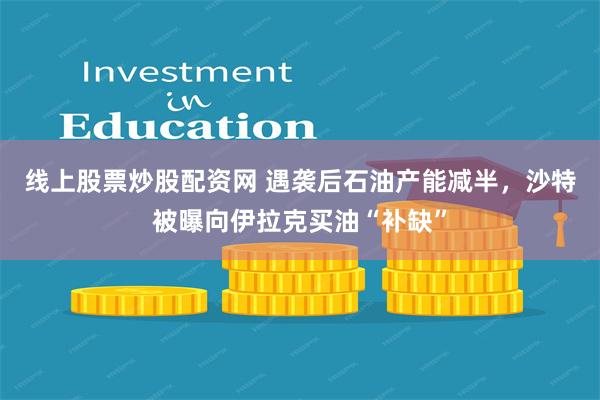 线上股票炒股配资网 遇袭后石油产能减半，沙特被曝向伊拉克买油“补缺”