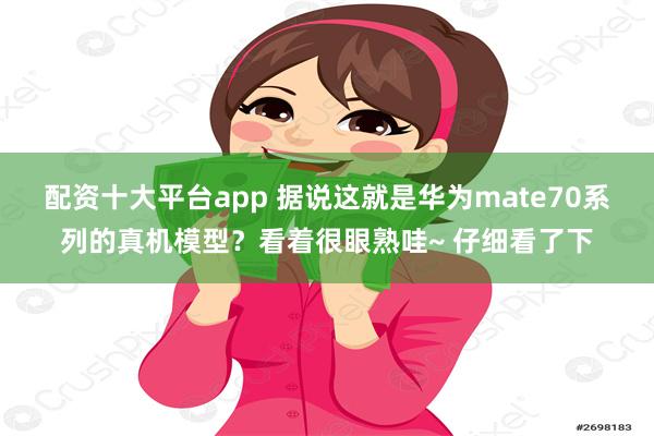 配资十大平台app 据说这就是华为mate70系列的真机模型？看着很眼熟哇~ 仔细看了下