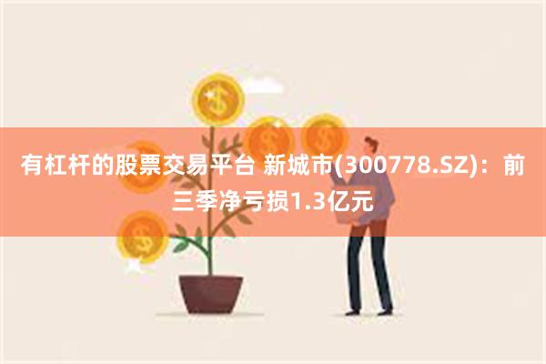 有杠杆的股票交易平台 新城市(300778.SZ)：前三季净亏损1.3亿元