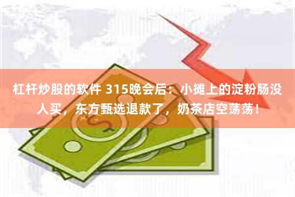 杠杆炒股的软件 315晚会后：小摊上的淀粉肠没人买，东方甄选退款了，奶茶店空荡荡！