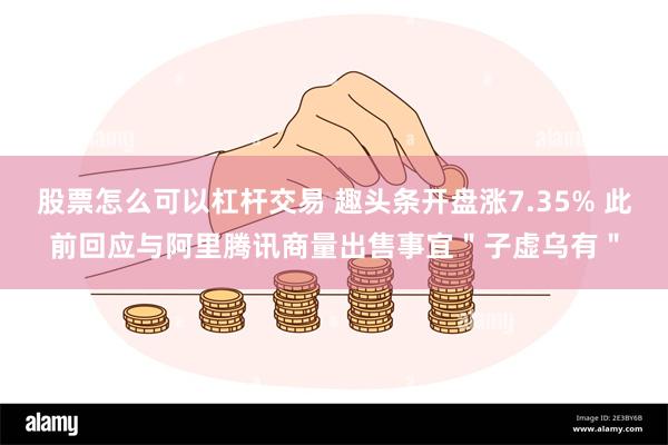 股票怎么可以杠杆交易 趣头条开盘涨7.35% 此前回应与阿里腾讯商量出售事宜＂子虚乌有＂