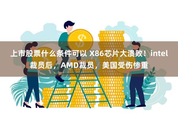 上市股票什么条件可以 X86芯片大溃败！intel裁员后，AMD裁员，美国受伤惨重