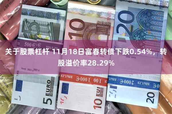 关于股票杠杆 11月18日富春转债下跌0.54%，转股溢价率28.29%