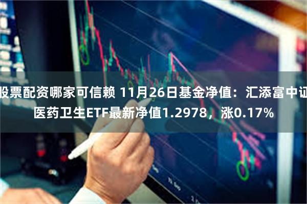 股票配资哪家可信赖 11月26日基金净值：汇添富中证医药卫生ETF最新净值1.2978，涨0.17%