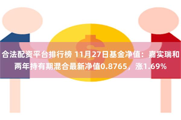 合法配资平台排行榜 11月27日基金净值：嘉实瑞和两年持有期混合最新净值0.8765，涨1.69%