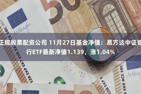 正规股票配资公司 11月27日基金净值：易方达中证银行ETF最新净值1.139，涨1.04%