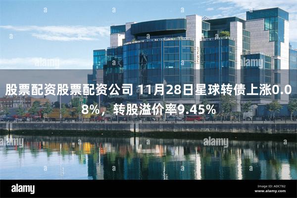 股票配资股票配资公司 11月28日星球转债上涨0.08%，转股溢价率9.45%