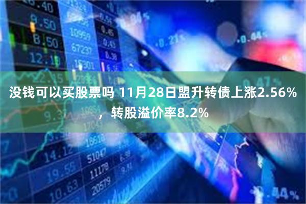 没钱可以买股票吗 11月28日盟升转债上涨2.56%，转股溢价率8.2%