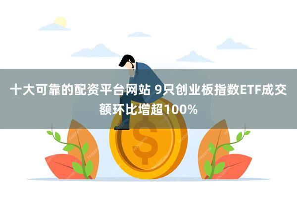 十大可靠的配资平台网站 9只创业板指数ETF成交额环比增超100%