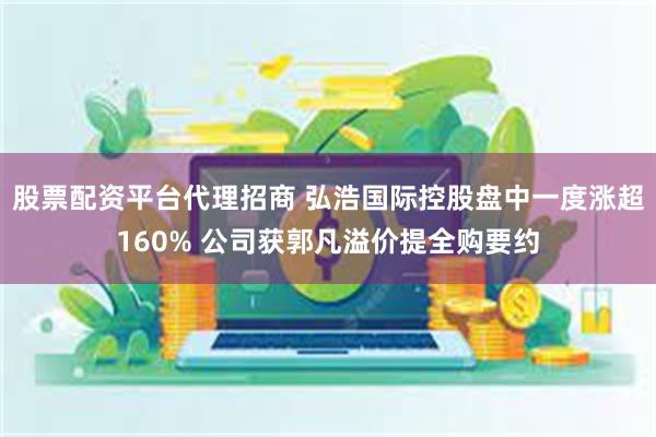 股票配资平台代理招商 弘浩国际控股盘中一度涨超160% 公司获郭凡溢价提全购要约