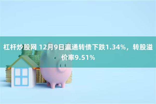 杠杆炒股网 12月9日瀛通转债下跌1.34%，转股溢价率9.51%