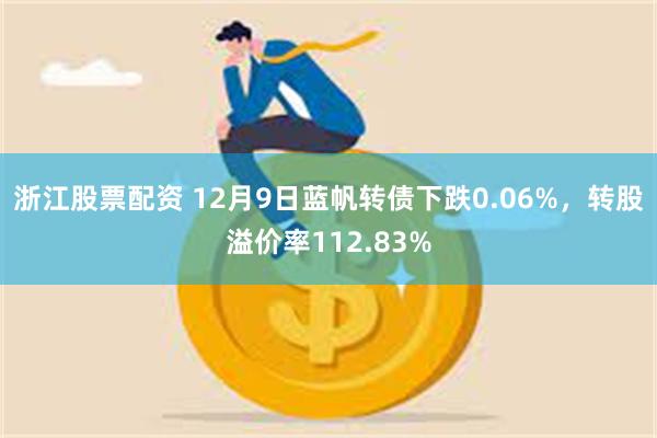 浙江股票配资 12月9日蓝帆转债下跌0.06%，转股溢价率112.83%