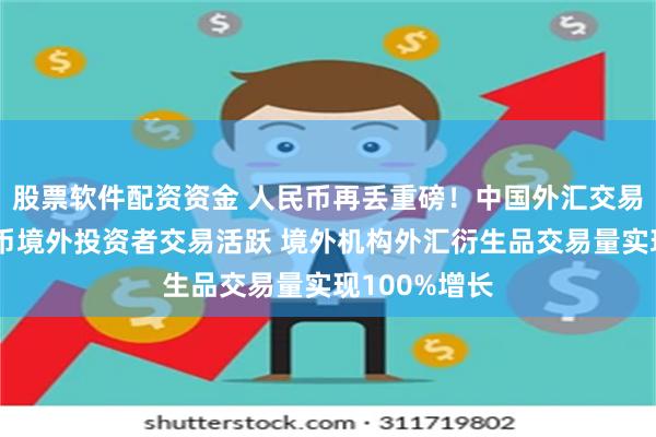 股票软件配资资金 人民币再丢重磅！中国外汇交易中心：人民币境外投资者交易活跃 境外机构外汇衍生品交易量实现100%增长