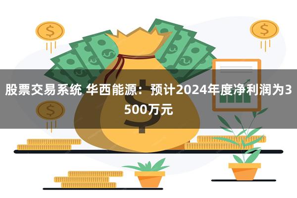 股票交易系统 华西能源：预计2024年度净利润为3500万元