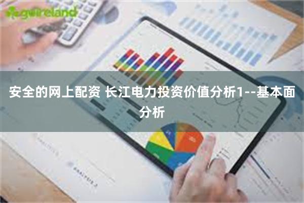 安全的网上配资 长江电力投资价值分析1--基本面分析